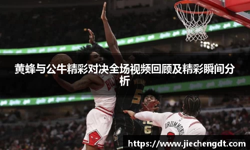 黄蜂与公牛精彩对决全场视频回顾及精彩瞬间分析