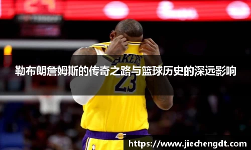 勒布朗詹姆斯的传奇之路与篮球历史的深远影响