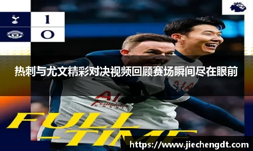 热刺与尤文精彩对决视频回顾赛场瞬间尽在眼前
