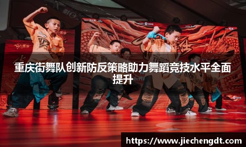 重庆街舞队创新防反策略助力舞蹈竞技水平全面提升