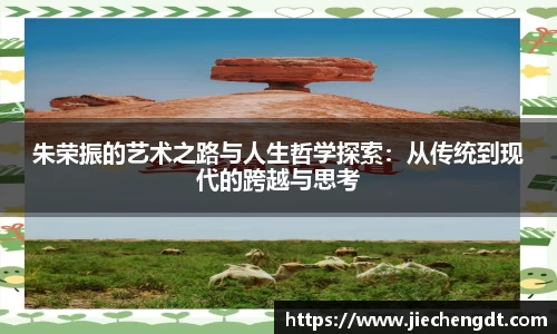 朱荣振的艺术之路与人生哲学探索：从传统到现代的跨越与思考