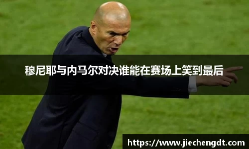 穆尼耶与内马尔对决谁能在赛场上笑到最后